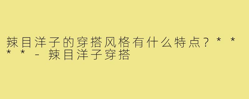 辣目洋子的穿搭风格有什么特点？****