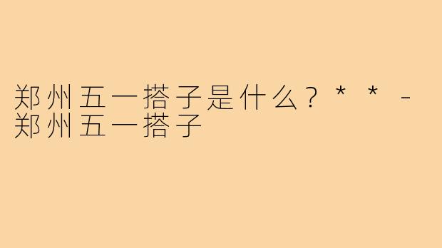 郑州五一搭子是什么？**