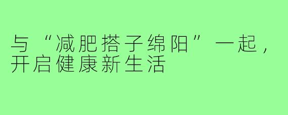 与“减肥搭子绵阳”一起,开启健康新生活