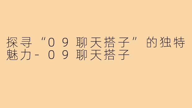 探寻“09聊天搭子”的独特魅力-09聊天搭子