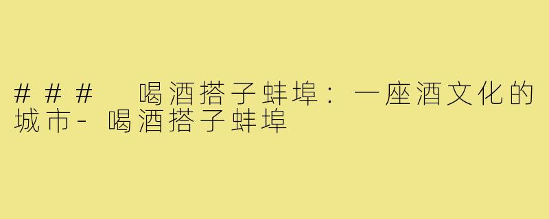 ### 喝酒搭子蚌埠:一座酒文化的城市-喝酒搭子蚌埠