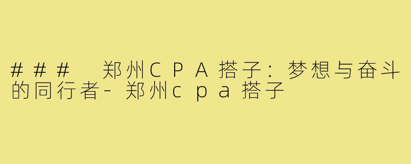 ### 郑州CPA搭子：梦想与奋斗的同行者-郑州cpa搭子