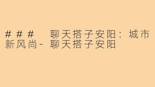 ### 聊天搭子安阳：城市新风尚-聊天搭子安阳