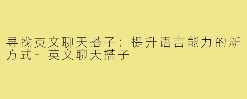 寻找英文聊天搭子:提升语言能力的新方式-英文聊天搭子