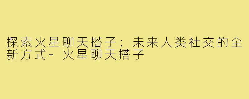 探索火星聊天搭子：未来人类社交的全新方式