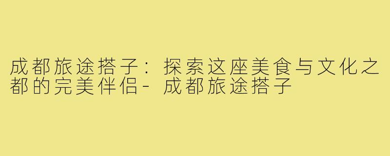 成都旅途搭子:探索这座美食与文化之都的完美伴侣-成都旅途搭子