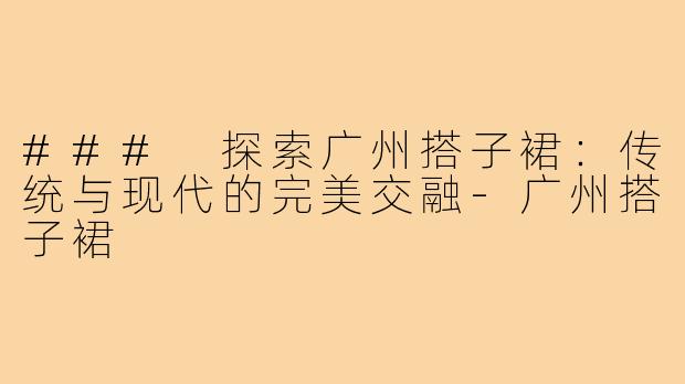 ### 探索广州搭子裙:传统与现代的完美交融-广州搭子裙