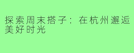 探索周末搭子：在杭州邂逅美好时光