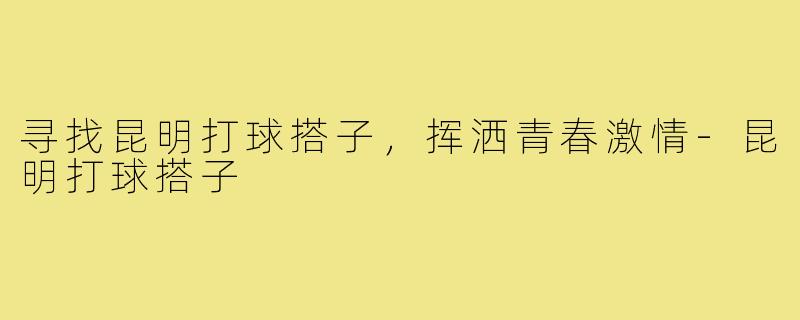 寻找昆明打球搭子，挥洒青春激情-昆明打球搭子