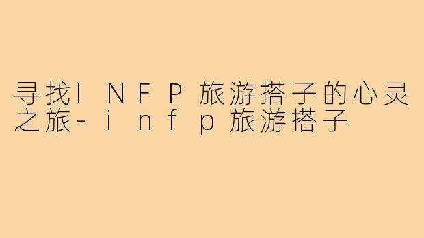 寻找INFP旅游搭子的心灵之旅-infp旅游搭子