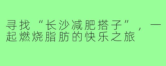 寻找“长沙减肥搭子”，一起燃烧脂肪的快乐之旅