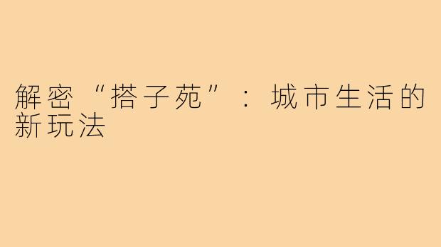 解密“搭子苑”:城市生活的新玩法