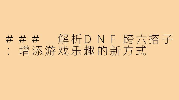 ### 解析DNF跨六搭子：增添游戏乐趣的新方式