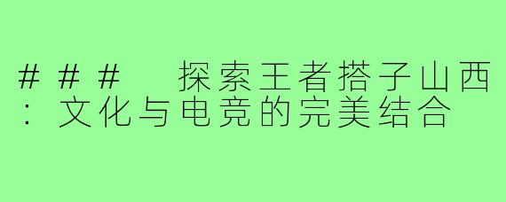 ### 探索王者搭子山西:文化与电竞的完美结合