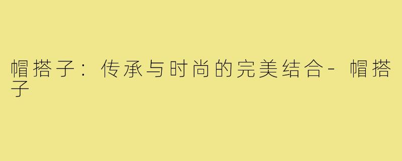 帽搭子:传承与时尚的完美结合-帽搭子