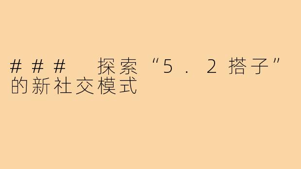 ### 探索“5.2搭子”的新社交模式