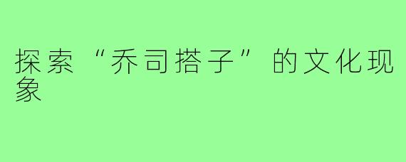 探索“乔司搭子”的文化现象