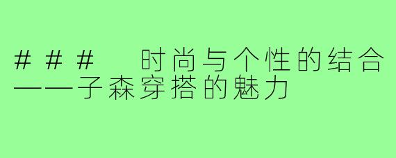 ### 时尚与个性的结合——子森穿搭的魅力
