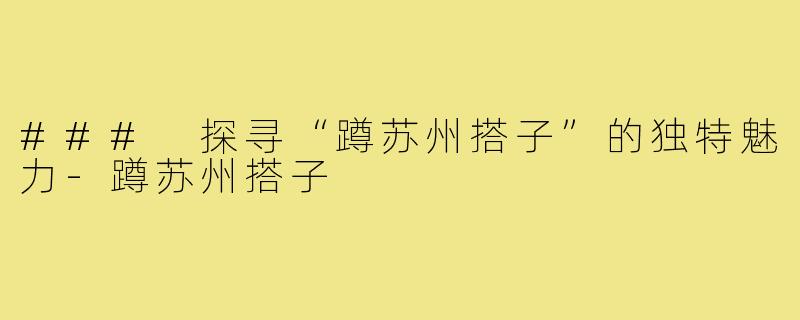 ### 探寻“蹲苏州搭子”的独特魅力-蹲苏州搭子