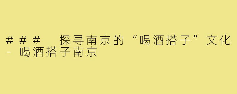 ### 探寻南京的“喝酒搭子”文化-喝酒搭子南京