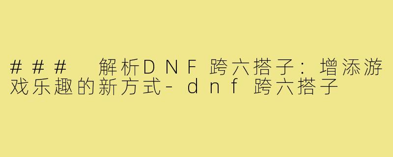 ### 解析DNF跨六搭子：增添游戏乐趣的新方式