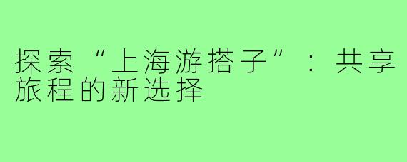 探索“上海游搭子”：共享旅程的新选择