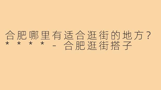 合肥哪里有适合逛街的地方？****