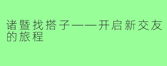 诸暨找搭子——开启新交友的旅程