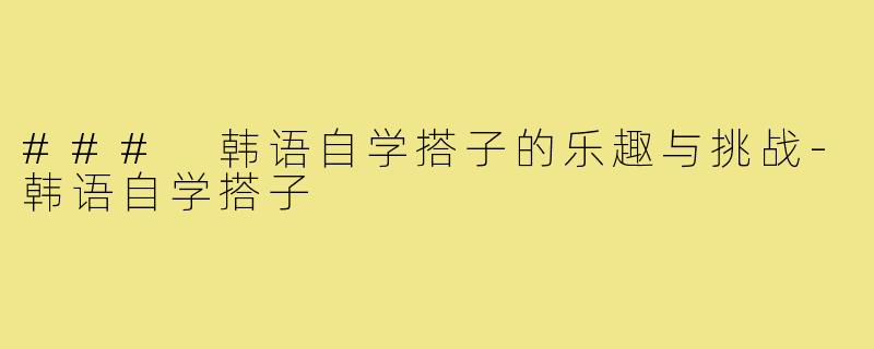 ### 韩语自学搭子的乐趣与挑战