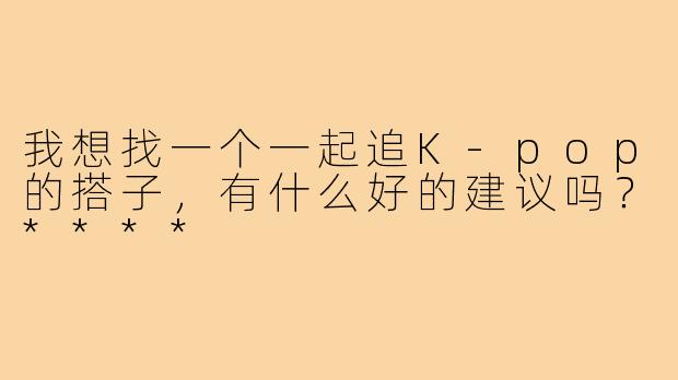 我想找一个一起追K-pop的搭子，有什么好的建议吗？****