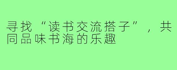 寻找“读书交流搭子”，共同品味书海的乐趣