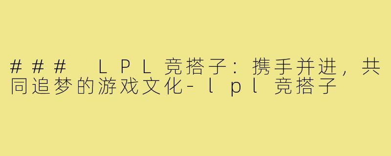 ### LPL竞搭子：携手并进，共同追梦的游戏文化-lpl竞搭子
