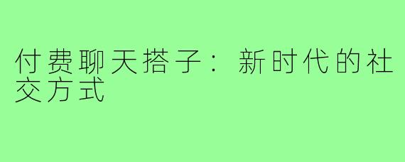 付费聊天搭子：新时代的社交方式