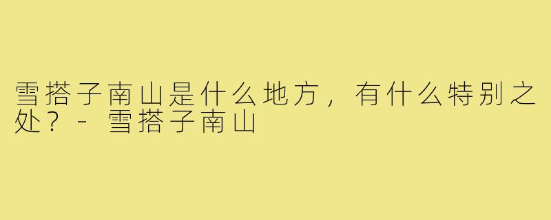 雪搭子南山是什么地方，有什么特别之处？