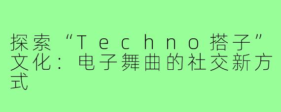 探索“Techno搭子”文化：电子舞曲的社交新方式