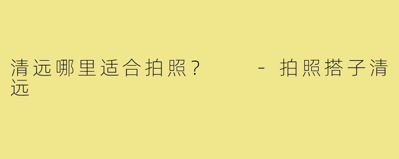 清远哪里适合拍照？  