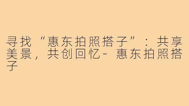 寻找“惠东拍照搭子”:共享美景,共创回忆-惠东拍照搭子