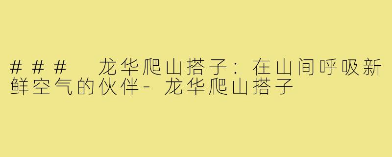 ### 龙华爬山搭子：在山间呼吸新鲜空气的伙伴-龙华爬山搭子