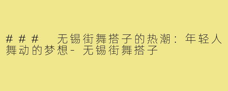 ### 无锡街舞搭子的热潮:年轻人舞动的梦想-无锡街舞搭子