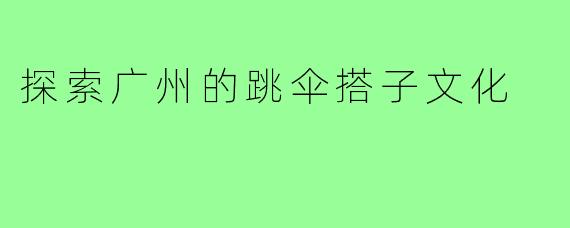 探索广州的跳伞搭子文化