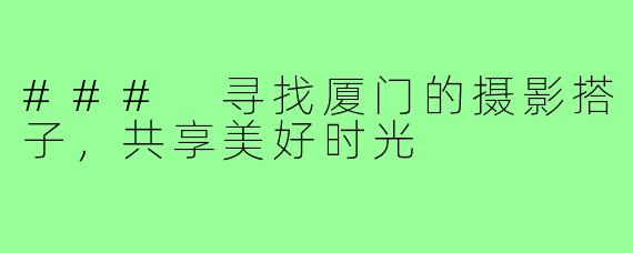 ### 寻找厦门的摄影搭子,共享美好时光