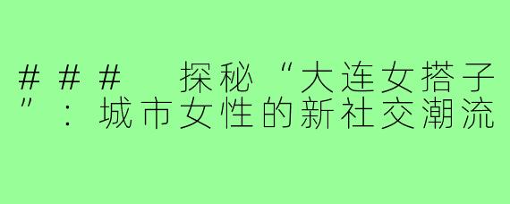### 探秘“大连女搭子”：城市女性的新社交潮流