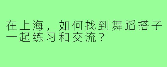 在上海，如何找到舞蹈搭子一起练习和交流？
