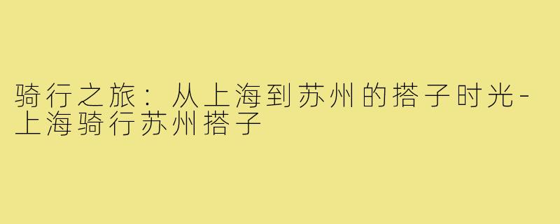 骑行之旅:从上海到苏州的搭子时光-上海骑行苏州搭子