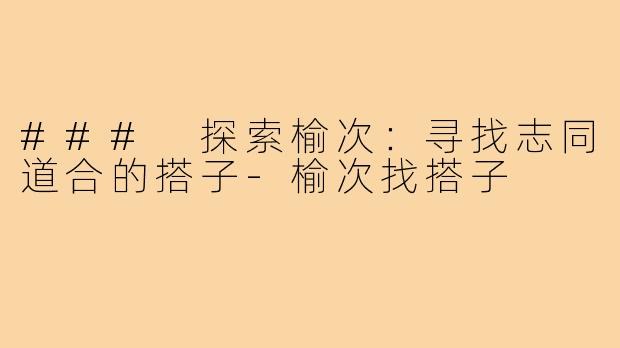 ### 探索榆次：寻找志同道合的搭子