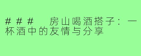 ### 房山喝酒搭子：一杯酒中的友情与分享