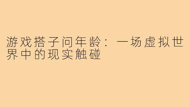 游戏搭子问年龄:一场虚拟世界中的现实触碰