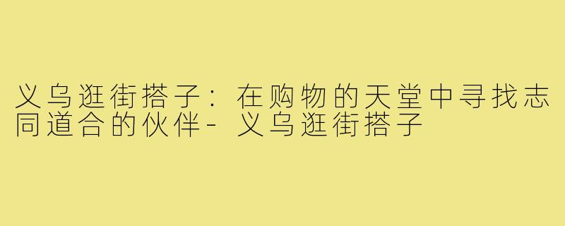 义乌逛街搭子:在购物的天堂中寻找志同道合的伙伴-义乌逛街搭子