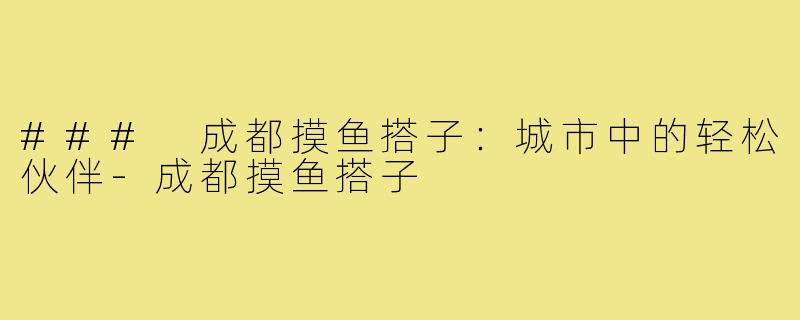 ### 成都摸鱼搭子:城市中的轻松伙伴-成都摸鱼搭子