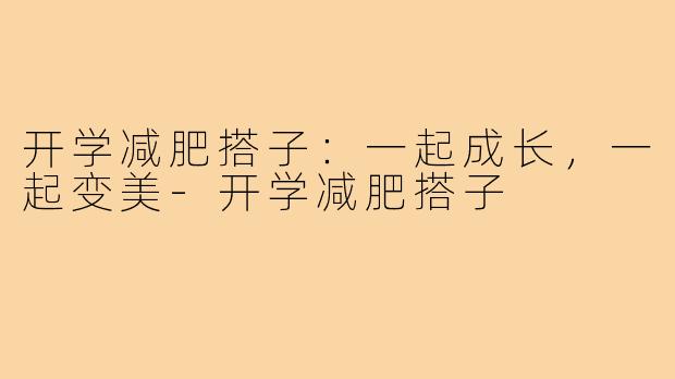 开学减肥搭子:一起成长,一起变美-开学减肥搭子